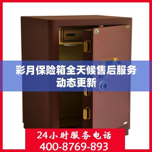 彩月保险箱全天候售后服务动态更新