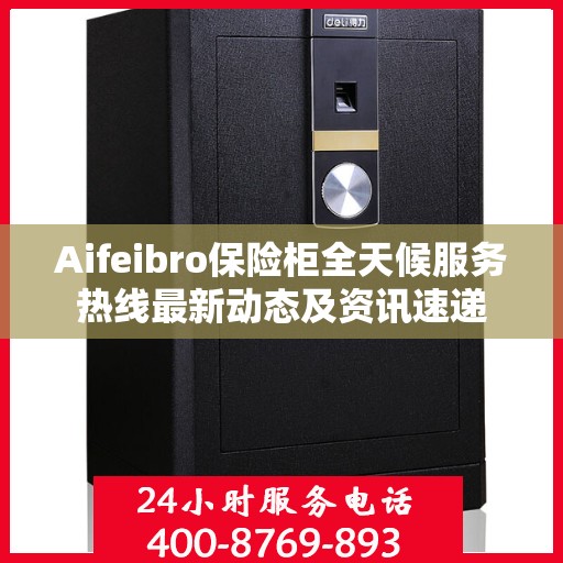 Aifeibro保险柜全天候服务热线最新动态及资讯速递