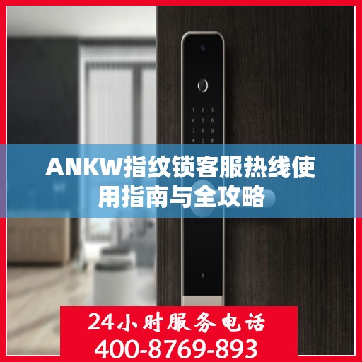 ANKW指纹锁客服热线使用指南与全攻略