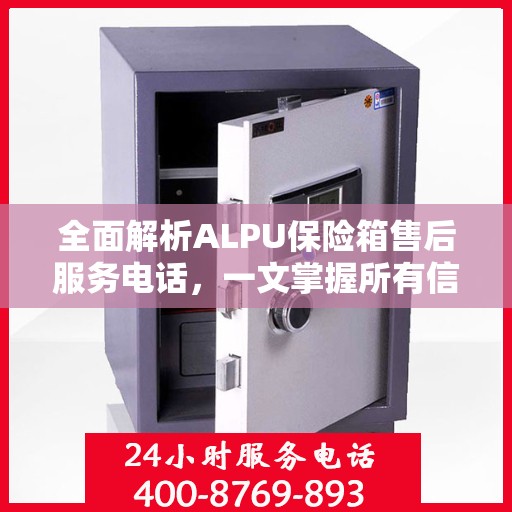 全面解析ALPU保险箱售后服务电话，一文掌握所有信息