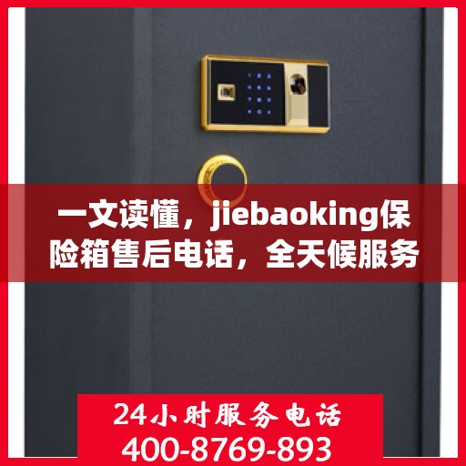 一文读懂，jiebaoking保险箱售后电话，全天候服务保障！