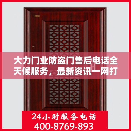 大力门业防盗门售后电话全天候服务，最新资讯一网打尽