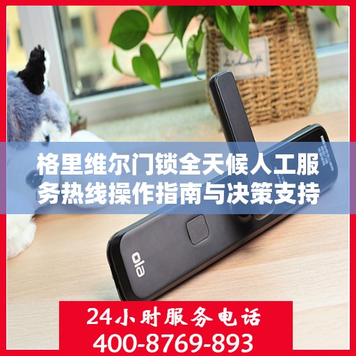 格里维尔门锁全天候人工服务热线操作指南与决策支持