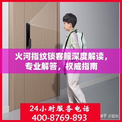 火河指纹锁客服深度解读，专业解答，权威指南