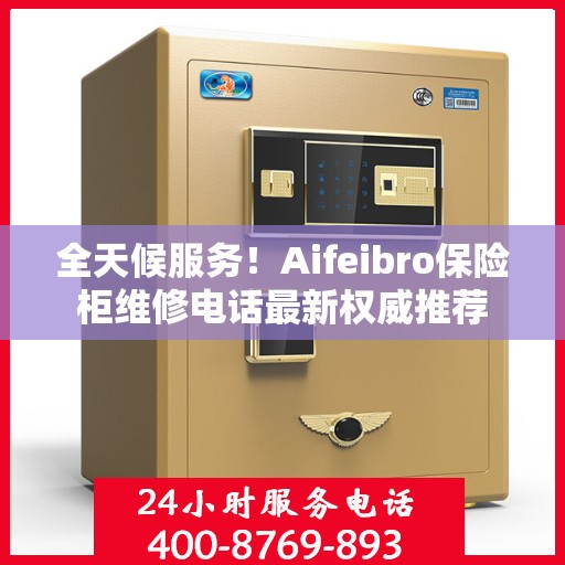 全天候服务！Aifeibro保险柜维修电话最新权威推荐
