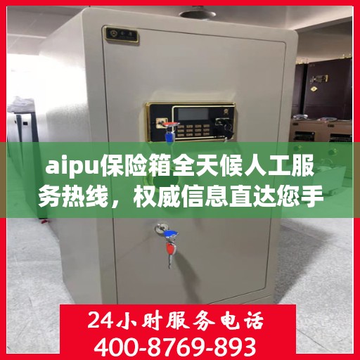 aipu保险箱全天候人工服务热线，权威信息直达您手