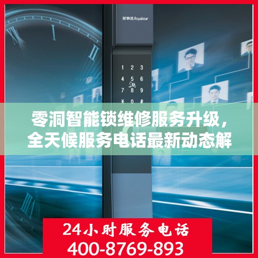 零洞智能锁维修服务升级，全天候服务电话最新动态解析