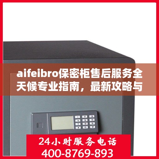 aifeibro保密柜售后服务全天候专业指南，最新攻略与保障