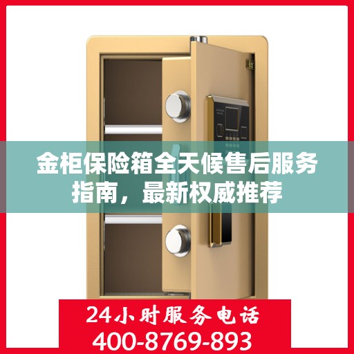 金柜保险箱全天候售后服务指南，最新权威推荐
