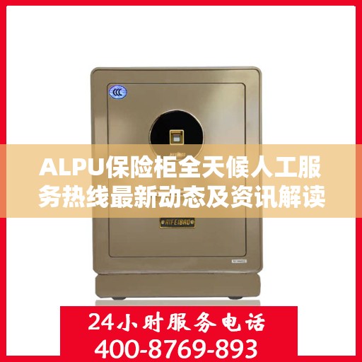 ALPU保险柜全天候人工服务热线最新动态及资讯解读