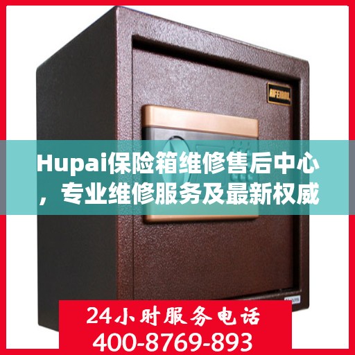 Hupai保险箱维修售后中心，专业维修服务及最新权威推荐指南