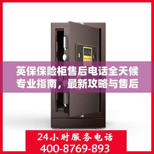 英保保险柜售后电话全天候专业指南，最新攻略与售后支持
