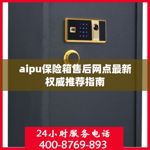 aipu保险箱售后网点最新权威推荐指南