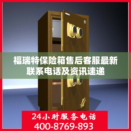 福瑞特保险箱售后客服最新联系电话及资讯速递