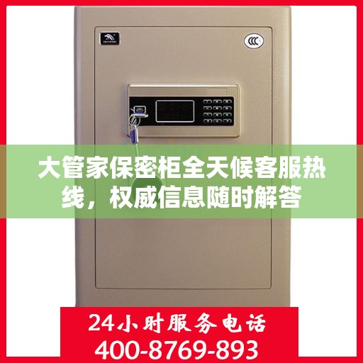 大管家保密柜全天候客服热线，权威信息随时解答
