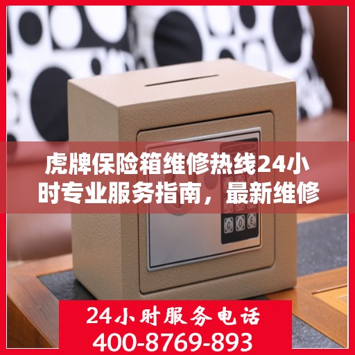 虎牌保险箱维修热线24小时专业服务指南，最新维修攻略与电话速查