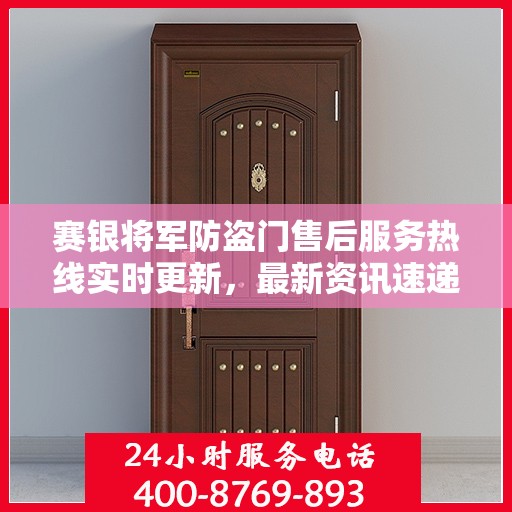 赛银将军防盗门售后服务热线实时更新，最新资讯速递