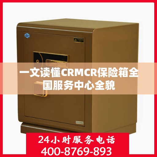 一文读懂CRMCR保险箱全国服务中心全貌