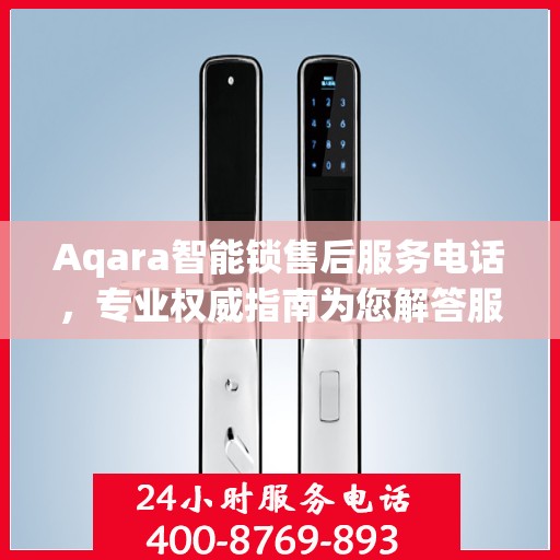 Aqara智能锁售后服务电话，专业权威指南为您解答服务问题
