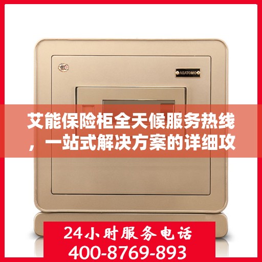 艾能保险柜全天候服务热线，一站式解决方案的详细攻略