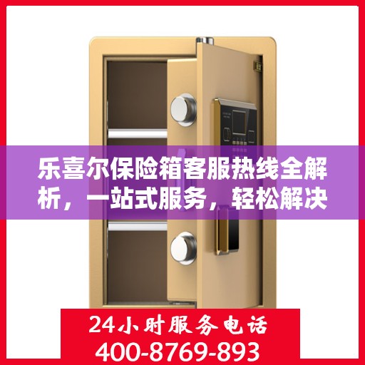 乐喜尔保险箱客服热线全解析，一站式服务，轻松解决您的疑问和需求
