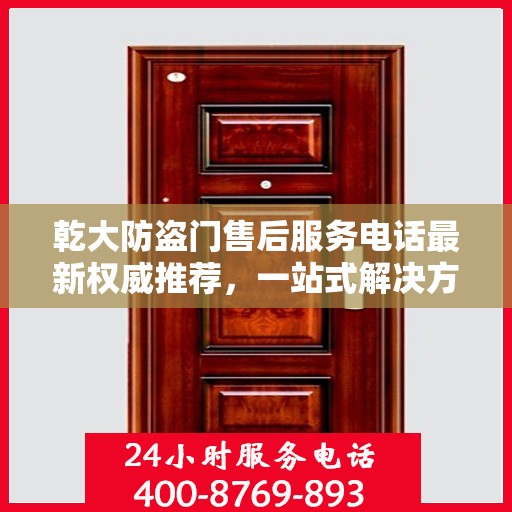 乾大防盗门售后服务电话最新权威推荐，一站式解决方案的贴心服务热线！