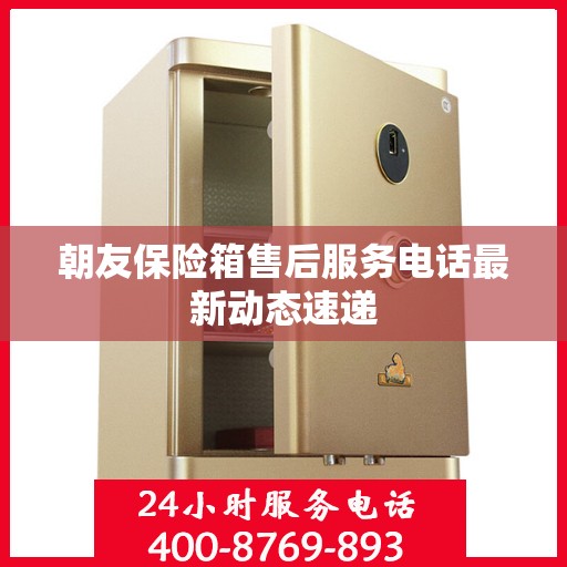 朝友保险箱售后服务电话最新动态速递