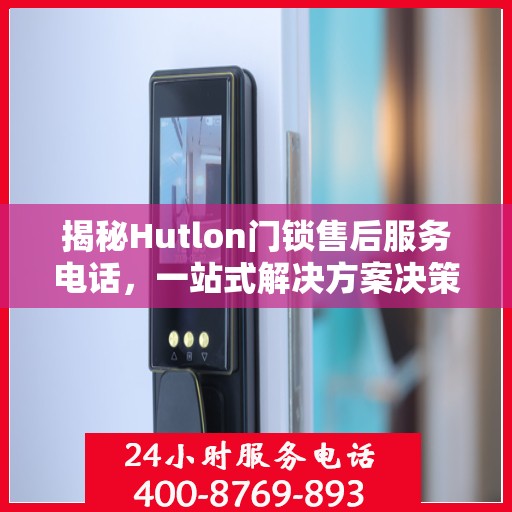 揭秘Hutlon门锁售后服务电话，一站式解决方案决策指南