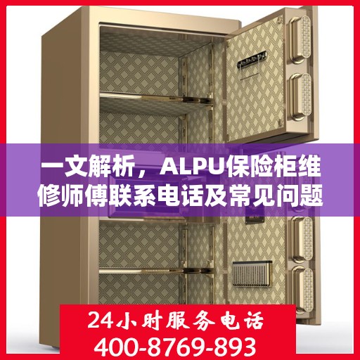 一文解析，ALPU保险柜维修师傅联系电话及常见问题解决方案