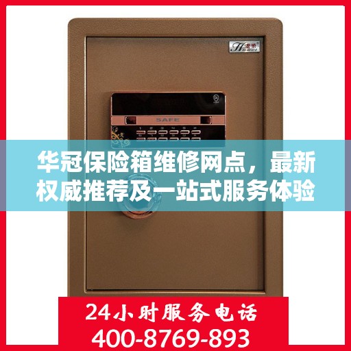 华冠保险箱维修网点，最新权威推荐及一站式服务体验