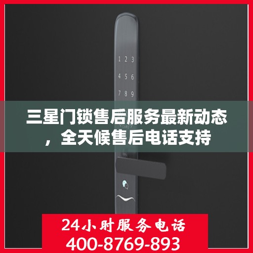 三星门锁售后服务最新动态，全天候售后电话支持