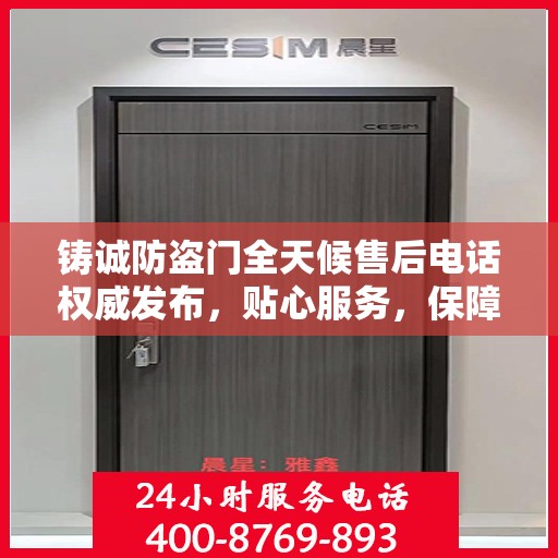 铸诚防盗门全天候售后电话权威发布，贴心服务，保障无忧