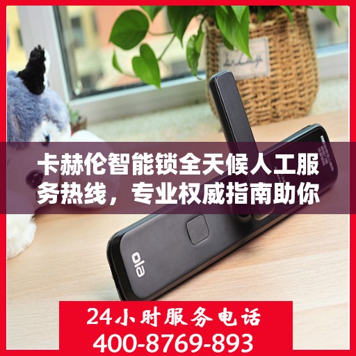 卡赫伦智能锁全天候人工服务热线，专业权威指南助你无忧使用智能锁