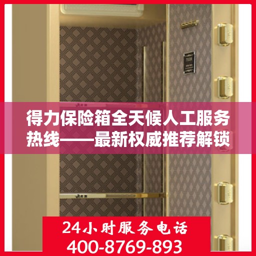 得力保险箱全天候人工服务热线——最新权威推荐解锁方案