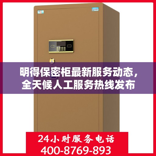 明得保密柜最新服务动态，全天候人工服务热线发布