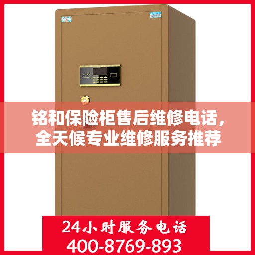 铭和保险柜售后维修电话，全天候专业维修服务推荐
