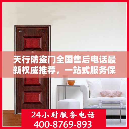 天行防盗门全国售后电话最新权威推荐，一站式服务保障，让您无忧！
