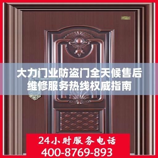 大力门业防盗门全天候售后维修服务热线权威指南