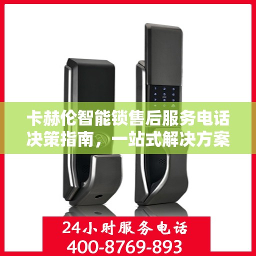 卡赫伦智能锁售后服务电话决策指南，一站式解决方案与联系方式全解析