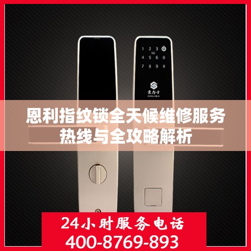 恩利指纹锁全天候维修服务热线与全攻略解析