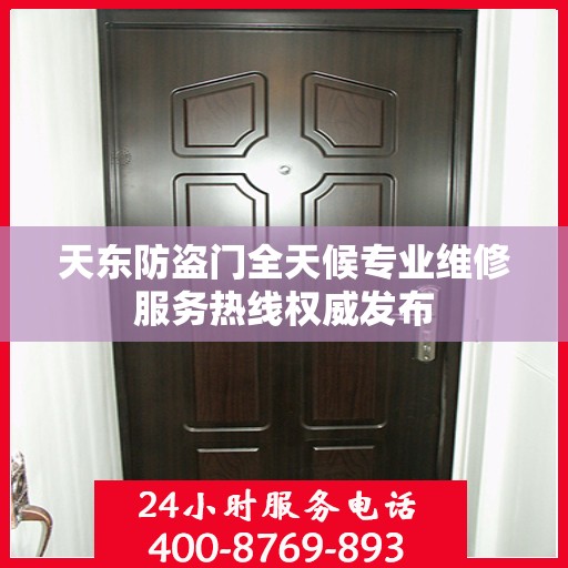 天东防盗门全天候专业维修服务热线权威发布