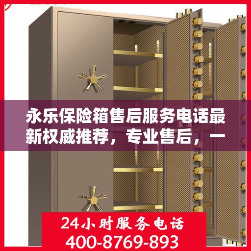 永乐保险箱售后服务电话最新权威推荐，专业售后，一键解决您的需求！