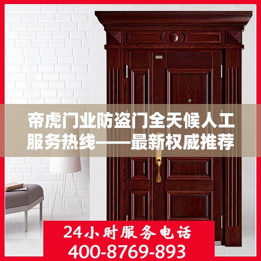 帝虎门业防盗门全天候人工服务热线——最新权威推荐，专业守护您的安全门户