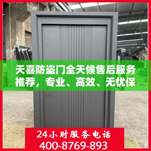 天喜防盗门全天候售后服务推荐，专业、高效、无忧保障！