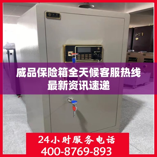 威品保险箱全天候客服热线最新资讯速递