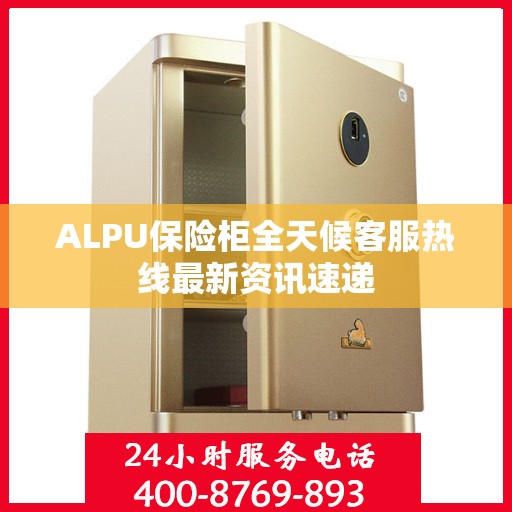 ALPU保险柜全天候客服热线最新资讯速递