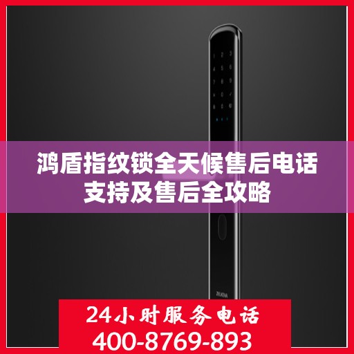 鸿盾指纹锁全天候售后电话支持及售后全攻略