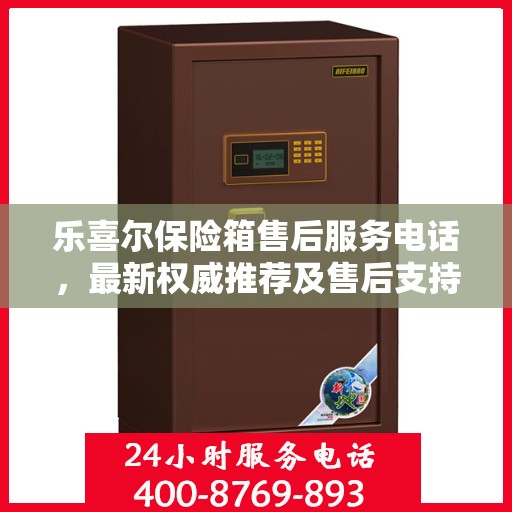 乐喜尔保险箱售后服务电话，最新权威推荐及售后支持热线