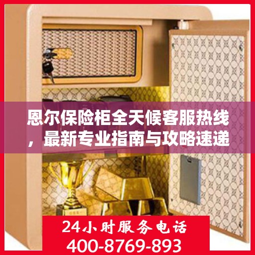恩尔保险柜全天候客服热线，最新专业指南与攻略速递