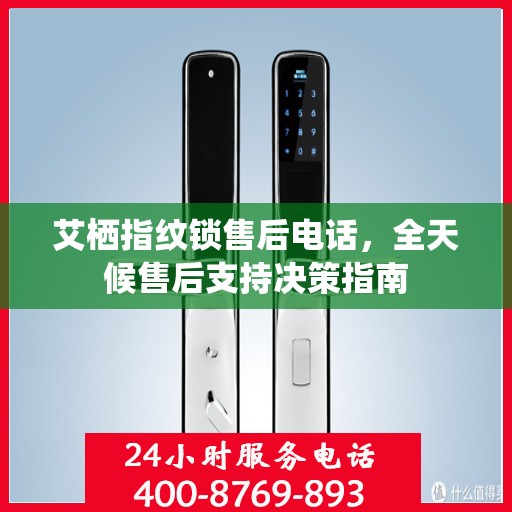 艾栖指纹锁售后电话，全天候售后支持决策指南